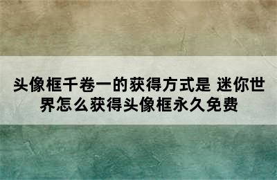 头像框千卷一的获得方式是 迷你世界怎么获得头像框永久免费